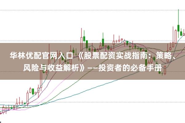 华林优配官网入口 《股票配资实战指南：策略、风险与收益解析》——投资者的必备手册