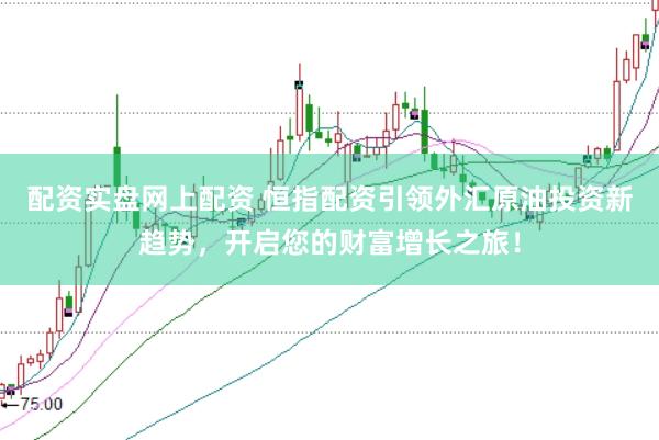 配资实盘网上配资 恒指配资引领外汇原油投资新趋势，开启您的财富增长之旅！