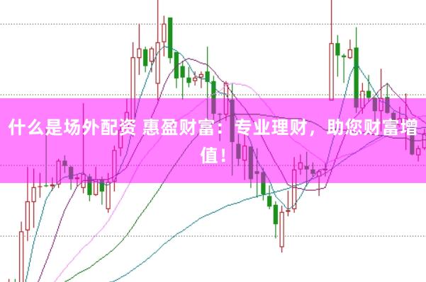 什么是场外配资 惠盈财富：专业理财，助您财富增值！