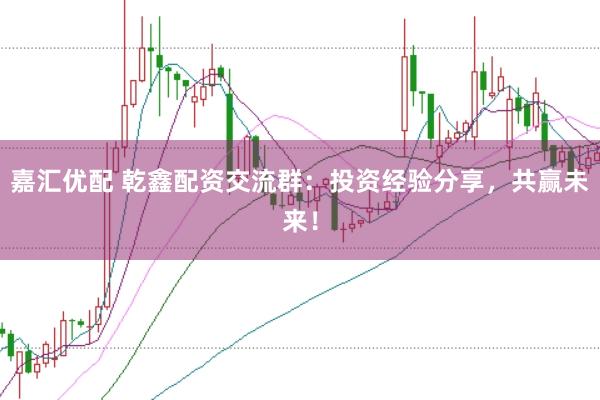 嘉汇优配 乾鑫配资交流群:投资经验分享,共赢未来!