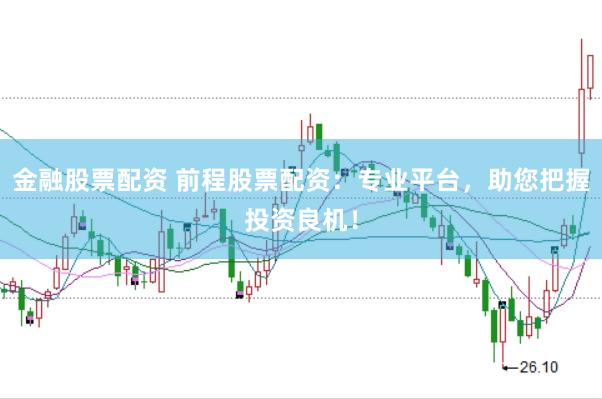 金融股票配资 前程股票配资：专业平台，助您把握投资良机！