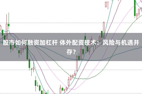 股市如何融资加杠杆 体外配资技术：风险与机遇并存？