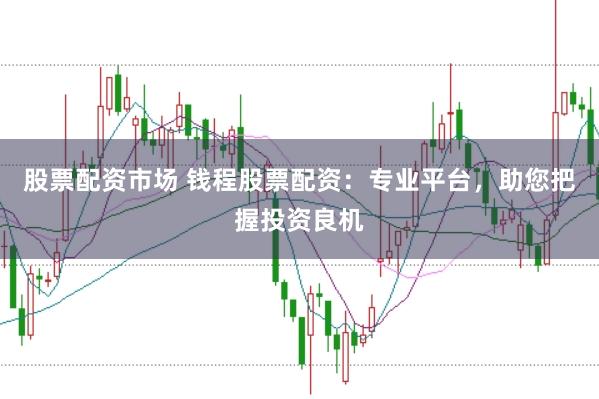 股票配资市场 钱程股票配资：专业平台，助您把握投资良机