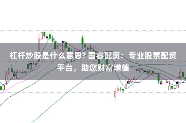 杠杆炒股是什么意思? 国睿配资：专业股票配资平台，助您财富增值