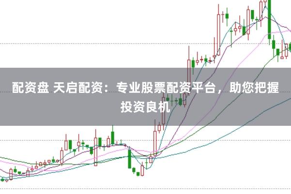 配资盘 天启配资：专业股票配资平台，助您把握投资良机