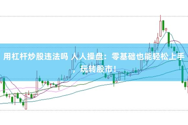 用杠杆炒股违法吗 人人操盘：零基础也能轻松上手，玩转股市！