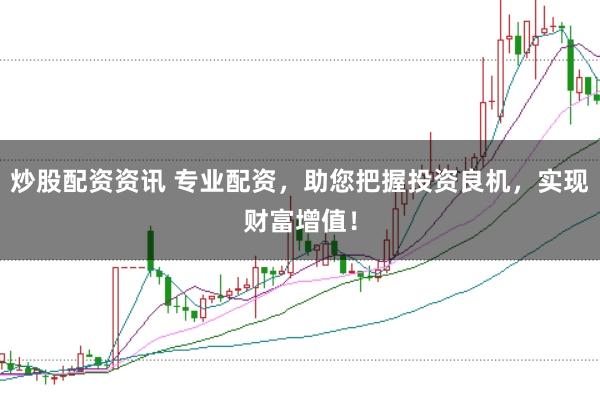 炒股配资资讯 专业配资，助您把握投资良机，实现财富增值！