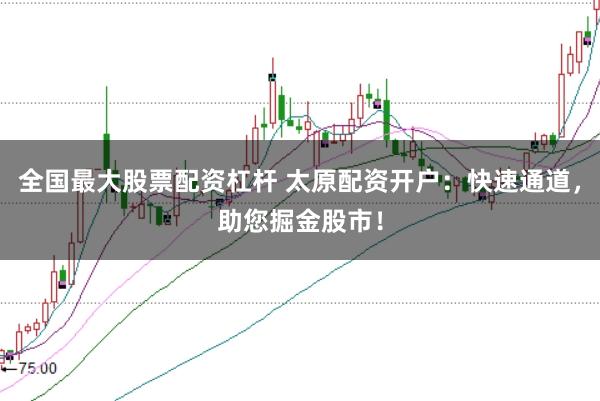 全国最大股票配资杠杆 太原配资开户：快速通道，助您掘金股市！