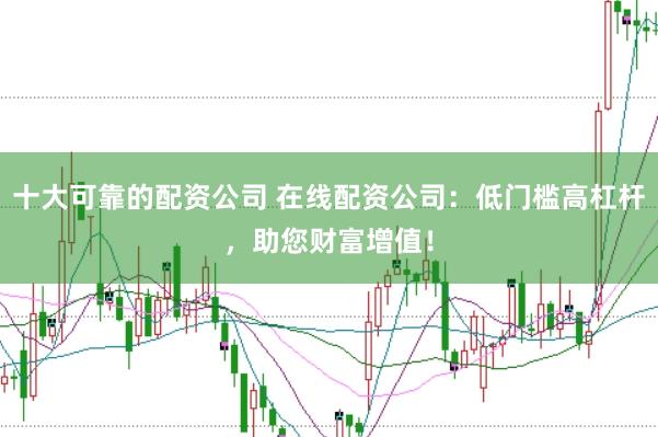 十大可靠的配资公司 在线配资公司：低门槛高杠杆，助您财富增值！