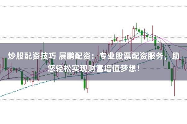 炒股配资技巧 展鹏配资：专业股票配资服务，助您轻松实现财富增值梦想！