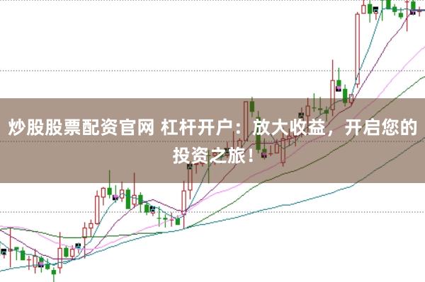 炒股股票配资官网 杠杆开户：放大收益，开启您的投资之旅！