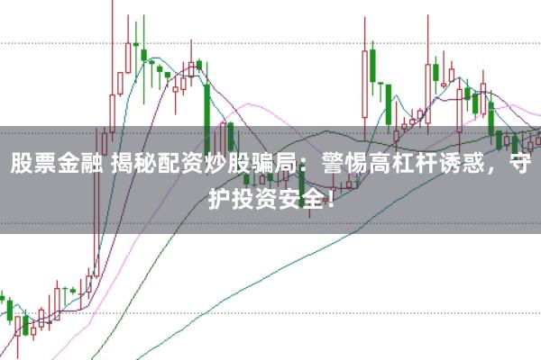 股票金融 揭秘配资炒股骗局：警惕高杠杆诱惑，守护投资安全！