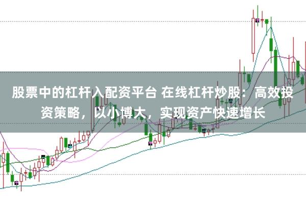 股票中的杠杆入配资平台 在线杠杆炒股：高效投资策略，以小博大，实现资产快速增长