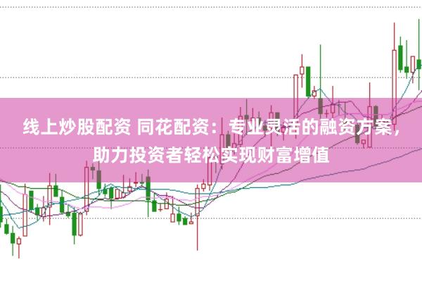 线上炒股配资 同花配资：专业灵活的融资方案，助力投资者轻松实现财富增值