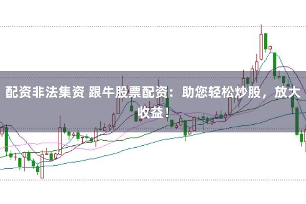 配资非法集资 跟牛股票配资：助您轻松炒股，放大收益！