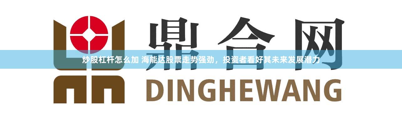 炒股杠杆怎么加 海能达股票走势强劲，投资者看好其未来发展潜力