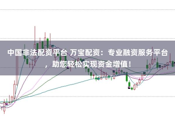 中国非法配资平台 万宝配资：专业融资服务平台，助您轻松实现资金增值！