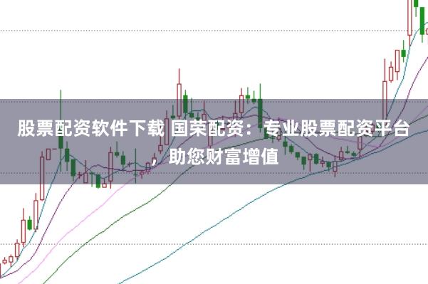 股票配资软件下载 国荣配资：专业股票配资平台，助您财富增值