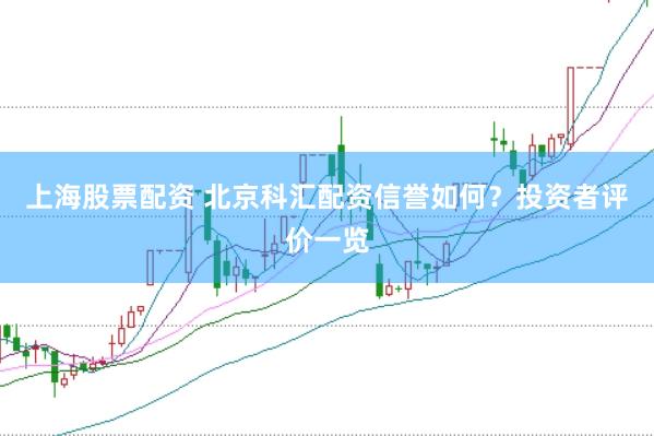 上海股票配资 北京科汇配资信誉如何?投资者评价一览
