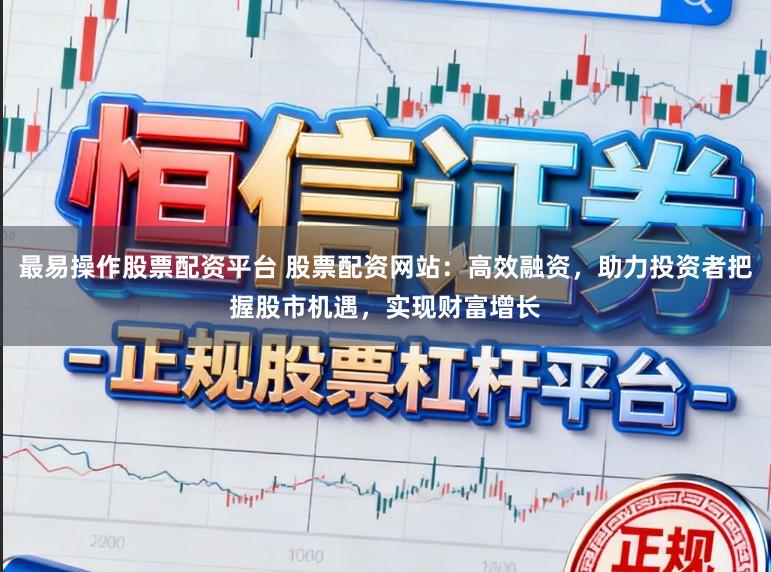 最易操作股票配资平台 股票配资网站:高效融资,助力投资者把握股市机遇,实现财富增长
