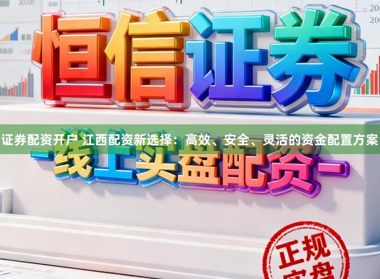 证券配资开户 江西配资新选择：高效、安全、灵活的资金配置方案