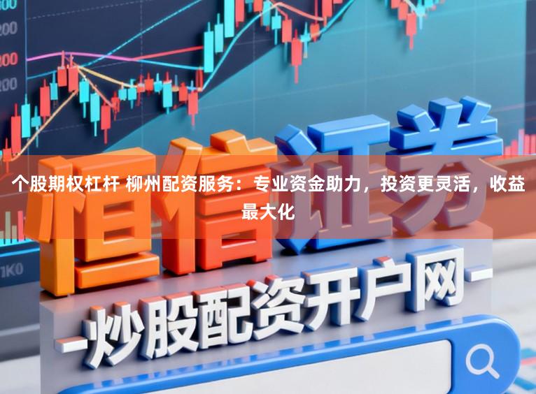 个股期权杠杆 柳州配资服务：专业资金助力，投资更灵活，收益最大化