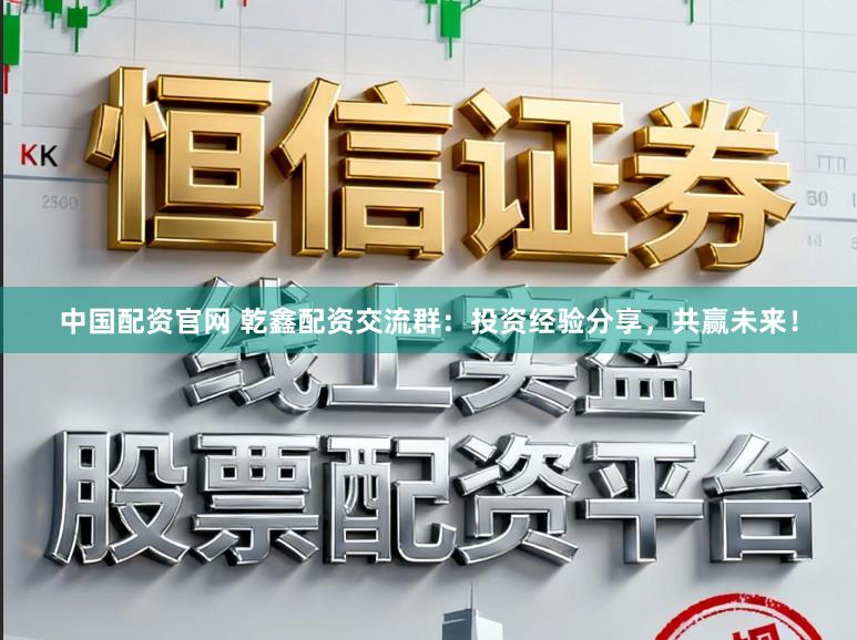 中国配资官网 乾鑫配资交流群：投资经验分享，共赢未来！