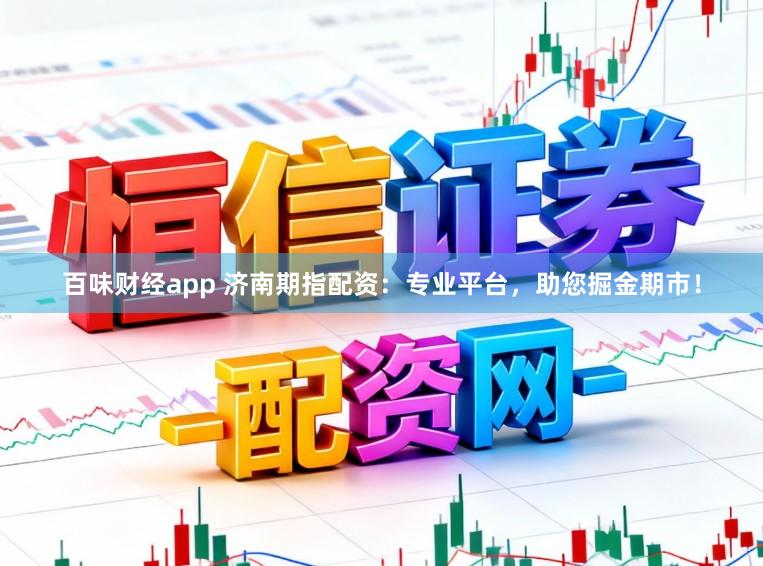 百味财经app 济南期指配资：专业平台，助您掘金期市！