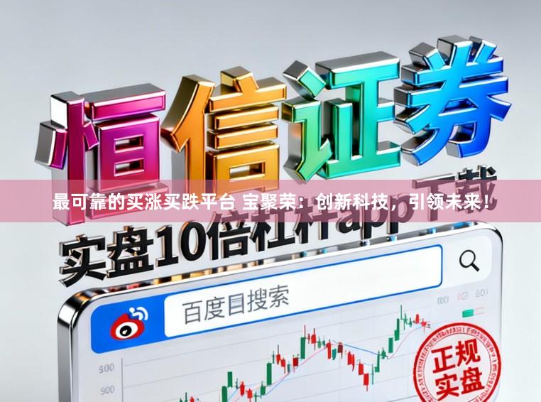 最可靠的买涨买跌平台 宝聚荣：创新科技，引领未来！