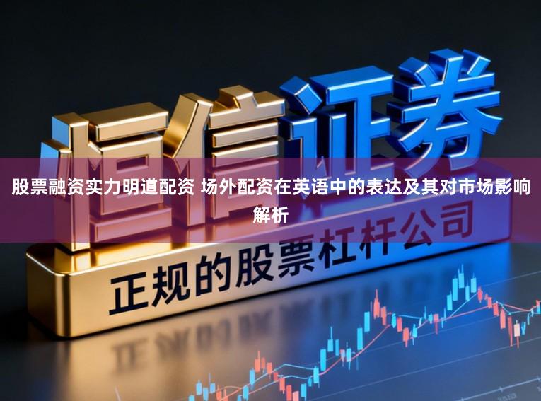股票融资实力明道配资 场外配资在英语中的表达及其对市场影响解析