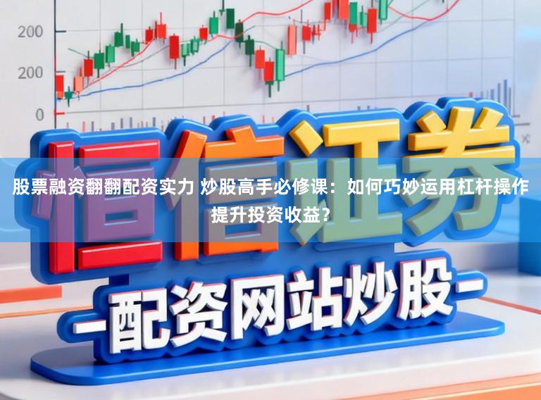 股票融资翻翻配资实力 炒股高手必修课：如何巧妙运用杠杆操作提升投资收益？