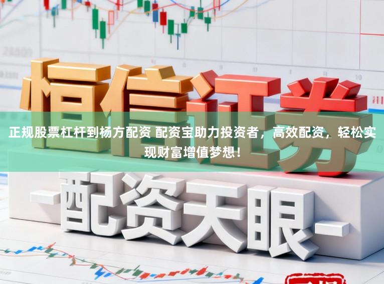 正规股票杠杆到杨方配资 配资宝助力投资者，高效配资，轻松实现财富增值梦想！