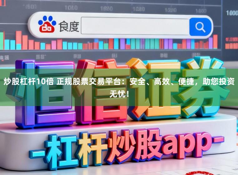 炒股杠杆10倍 正规股票交易平台：安全、高效、便捷，助您投资无忧！