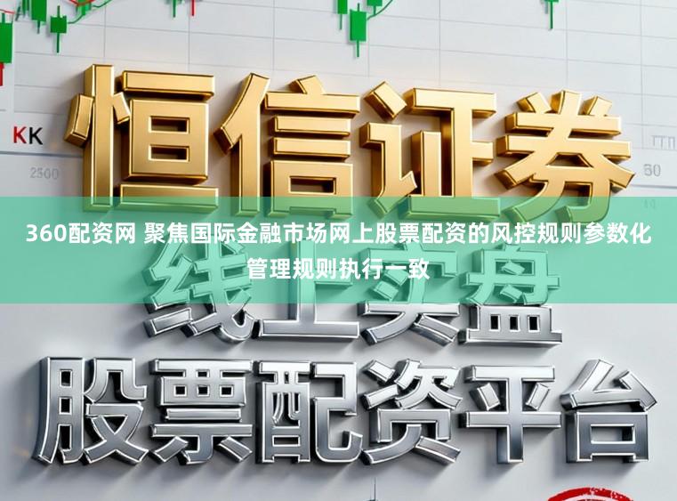 360配资网 聚焦国际金融市场网上股票配资的风控规则参数化管理规则执行一致