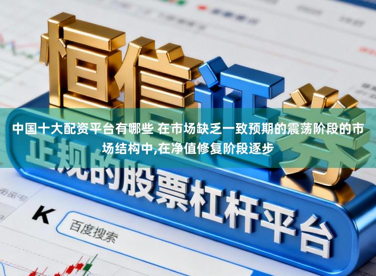 中国十大配资平台有哪些 在市场缺乏一致预期的震荡阶段的市场结构中，在净值修复阶段逐步