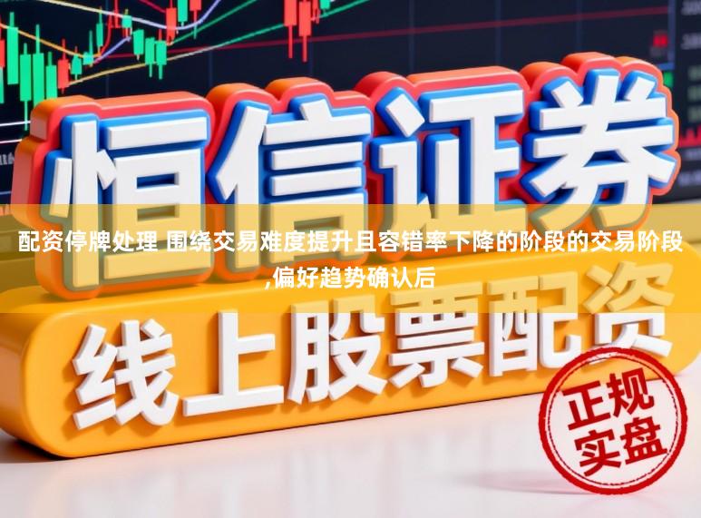 配资停牌处理 围绕交易难度提升且容错率下降的阶段的交易阶段，偏好趋势确认后