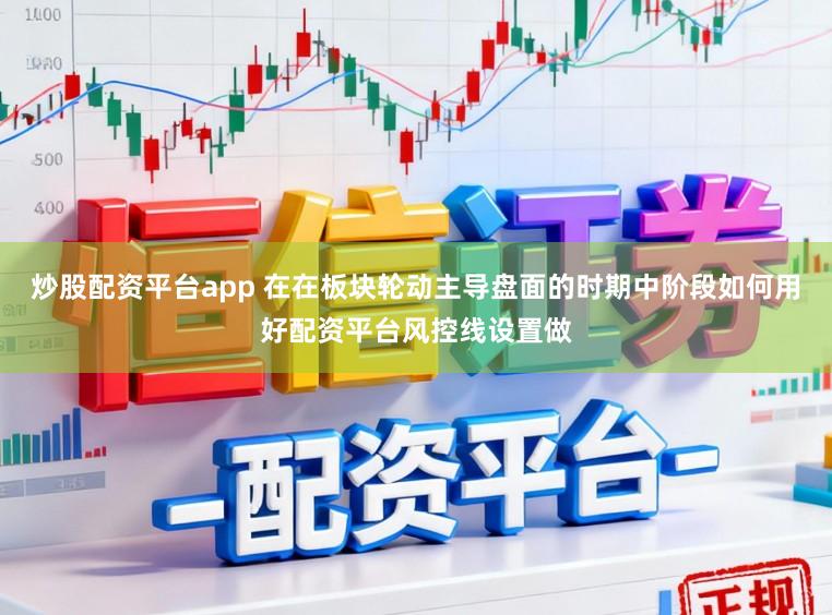 炒股配资平台app 在在板块轮动主导盘面的时期中阶段如何用好配资平台风控线设置做