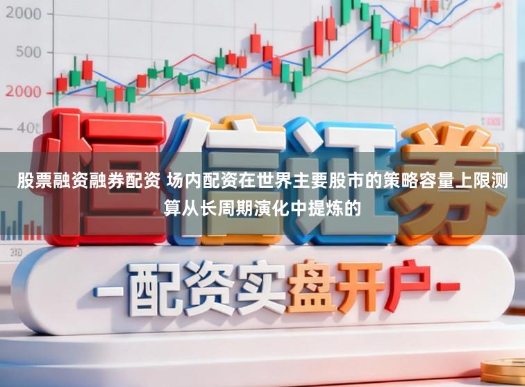 股票融资融券配资 场内配资在世界主要股市的策略容量上限测算从长周期演化中提炼的