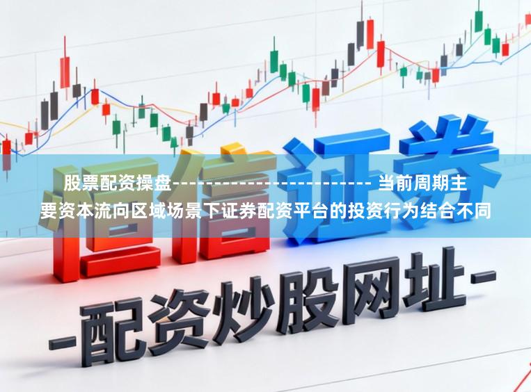 股票配资操盘------------------------ 当前周期主要资本流向区域场景下证券配资平台的投资行为结合不同