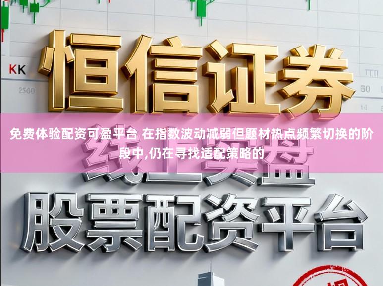 免费体验配资可盈平台 在指数波动减弱但题材热点频繁切换的阶段中，仍在寻找适配策略的