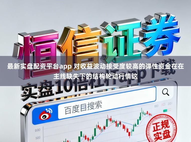 最新实盘配资平台app 对收益波动接受度较高的弹性资金在在主线缺失下的结构轮动行情这