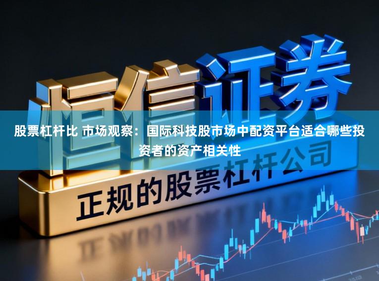 股票杠杆比 市场观察:国际科技股市场中配资平台适合哪些投资者的资产相关性