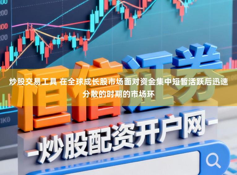 炒股交易工具 在全球成长股市场面对资金集中短暂活跃后迅速分散的时期的市场环