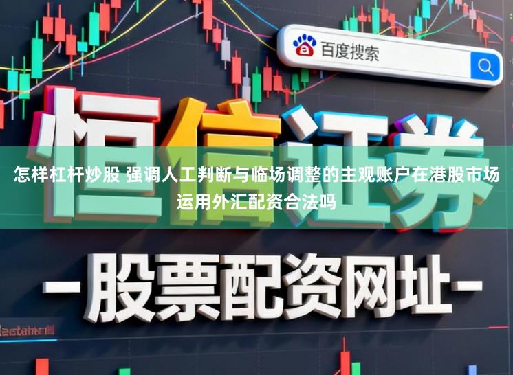 怎样杠杆炒股 强调人工判断与临场调整的主观账户在港股市场运用外汇配资合法吗