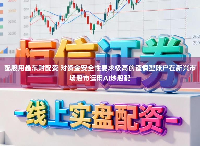 配股用鑫东财配资 对资金安全性要求极高的谨慎型账户在新兴市场股市运用AI炒股配