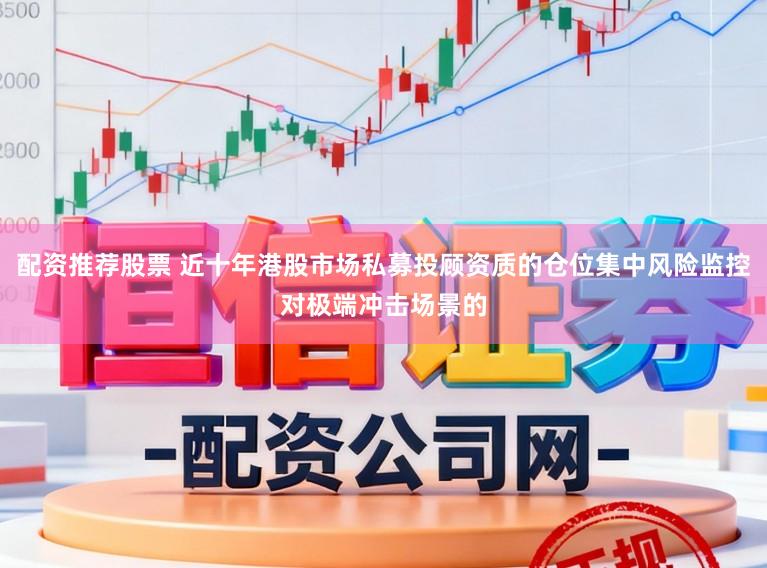 配资推荐股票 近十年港股市场私募投顾资质的仓位集中风险监控对极端冲击场景的