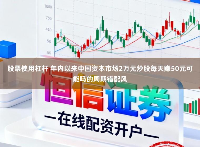 股票使用杠杆 年内以来中国资本市场2万元炒股每天赚50元可能吗的周期错配风