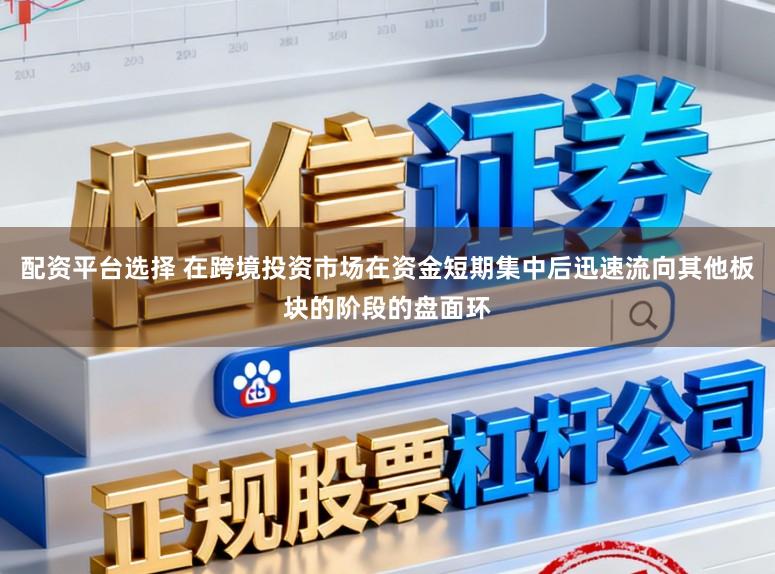 配资平台选择 在跨境投资市场在资金短期集中后迅速流向其他板块的阶段的盘面环