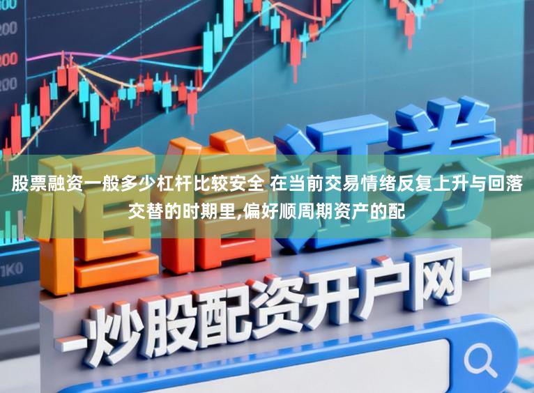 股票融资一般多少杠杆比较安全 在当前交易情绪反复上升与回落交替的时期里，偏好顺周期资产的配