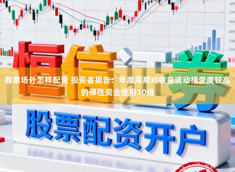 股票场外怎样配资 投资者报告：年度周期对收益波动接受度较高的弹性资金使用10倍
